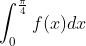 \displaystyle \int_0^{\frac{\pi }{4}} f(x)dx